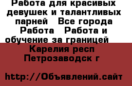 Работа для красивых девушек и талантливых парней - Все города Работа » Работа и обучение за границей   . Карелия респ.,Петрозаводск г.